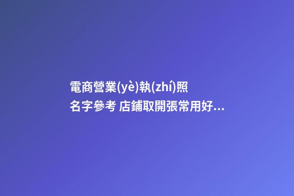 電商營業(yè)執(zhí)照名字參考 店鋪取開張常用好名字-名學(xué)網(wǎng)